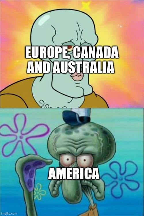 Coming from an American | EUROPE, CANADA AND AUSTRALIA; AMERICA | image tagged in memes,squidward | made w/ Imgflip meme maker