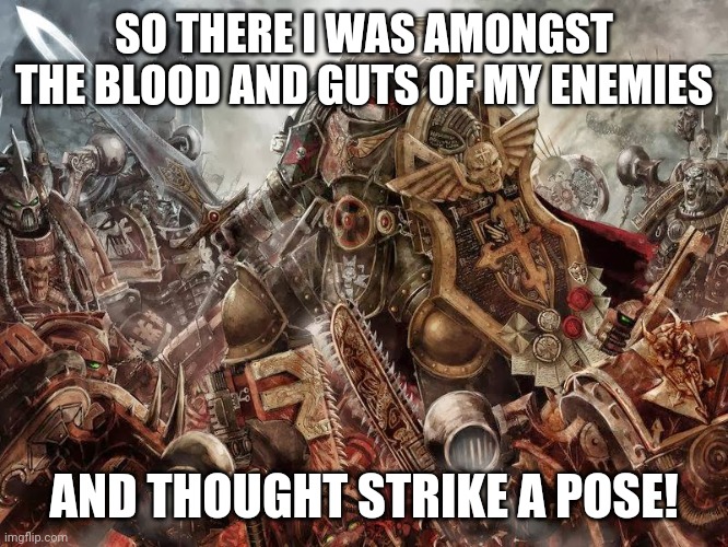40k surrounded | SO THERE I WAS AMONGST THE BLOOD AND GUTS OF MY ENEMIES; AND THOUGHT STRIKE A POSE! | image tagged in 40k surrounded | made w/ Imgflip meme maker