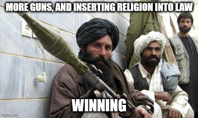 Maga Taliban |  MORE GUNS, AND INSERTING RELIGION INTO LAW; WINNING | image tagged in taliban soldiers,memes,politics,religion,law,women rights | made w/ Imgflip meme maker