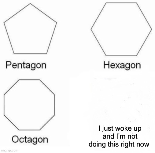 I am tired and want food | I just woke up and I’m not doing this right now | image tagged in memes,pentagon hexagon octagon,food,waking up,tired,not doing this | made w/ Imgflip meme maker