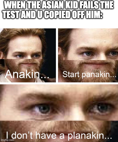 I know, school memes arent big during the summer | WHEN THE ASIAN KID FAILS THE TEST AND U COPIED OFF HIM: | image tagged in anakin i don't have a planakin | made w/ Imgflip meme maker