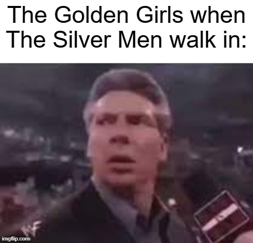 WWE Guy Template | The Golden Girls when The Silver Men walk in: | image tagged in x when x walks in | made w/ Imgflip meme maker
