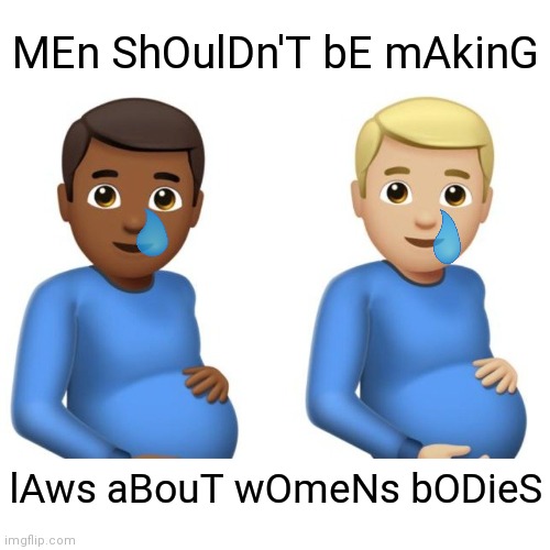 pregnant men | MEn ShOulDn'T bE mAkinG; lAws aBouT wOmeNs bODieS | image tagged in pregnant men | made w/ Imgflip meme maker