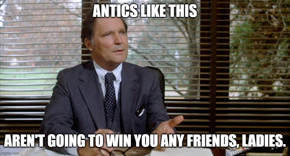 Animal House Dean Wormer | ANTICS LIKE THIS AREN'T GOING TO WIN YOU ANY FRIENDS, LADIES. | image tagged in animal house dean wormer | made w/ Imgflip meme maker