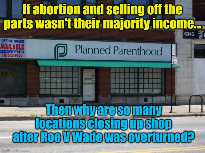 Asking for a friend | If abortion and selling off the parts wasn't their majority income... Then why are so many locations closing up shop after Roe V Wade was overturned? | image tagged in planned parenthood | made w/ Imgflip meme maker
