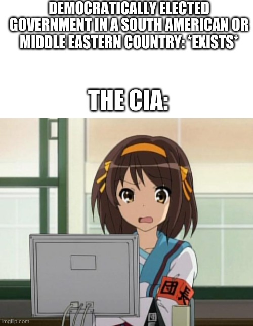  DEMOCRATICALLY ELECTED GOVERNMENT IN A SOUTH AMERICAN OR MIDDLE EASTERN COUNTRY: *EXISTS*; THE CIA: | image tagged in blank white template,haruhi internet disturbed | made w/ Imgflip meme maker