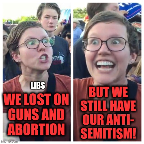 Perfect for the "Summer of Rage" | LIBS; WE LOST ON
GUNS AND
ABORTION; BUT WE
STILL HAVE
OUR ANTI-
SEMITISM! | image tagged in social justice warrior hypocrisy,memes,democrats,antisemitism,progressives,abortion | made w/ Imgflip meme maker