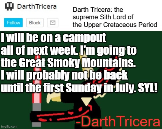 See you in a week | I will be on a campout all of next week. I'm going to the Great Smoky Mountains. I will probably not be back until the first Sunday in July. SYL! -DarthTricera | image tagged in darthtricera announcement template | made w/ Imgflip meme maker