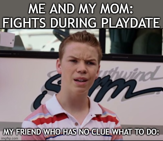 You Guys are Getting Paid |  ME AND MY MOM: FIGHTS DURING PLAYDATE; MY FRIEND WHO HAS NO CLUE WHAT TO DO: | image tagged in you guys are getting paid | made w/ Imgflip meme maker
