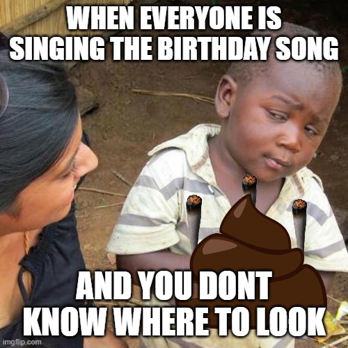 Third World Skeptical Kid | WHEN EVERYONE IS SINGING THE BIRTHDAY SONG; AND YOU DONT KNOW WHERE TO LOOK | image tagged in memes,third world skeptical kid | made w/ Imgflip meme maker