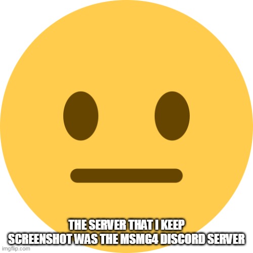 Neutral Emoji | THE SERVER THAT I KEEP SCREENSHOT WAS THE MSMG4 DISCORD SERVER | image tagged in neutral emoji | made w/ Imgflip meme maker
