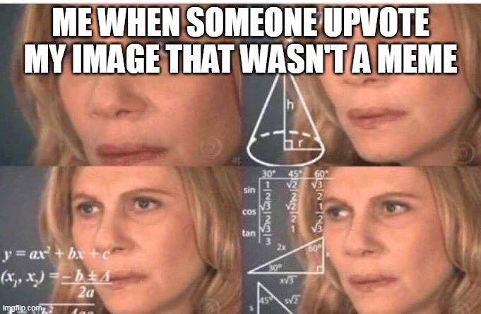 Math lady/Confused lady | ME WHEN SOMEONE UPVOTE MY IMAGE THAT WASN'T A MEME | image tagged in math lady/confused lady | made w/ Imgflip meme maker