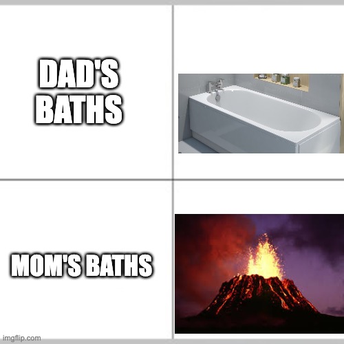 my legs have been burnt off | DAD'S BATHS; MOM'S BATHS | image tagged in baths,mom,dad,funny,relatable,memes | made w/ Imgflip meme maker