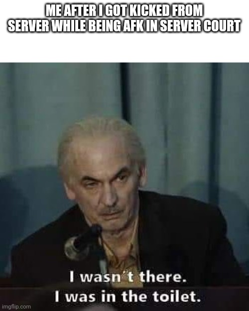 I wasn't there i was in the toilet | ME AFTER I GOT KICKED FROM SERVER WHILE BEING AFK IN SERVER COURT | image tagged in i wasn't there i was in the toilet | made w/ Imgflip meme maker