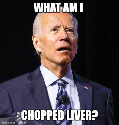 Joe Biden | WHAT AM I CHOPPED LIVER? | image tagged in joe biden | made w/ Imgflip meme maker