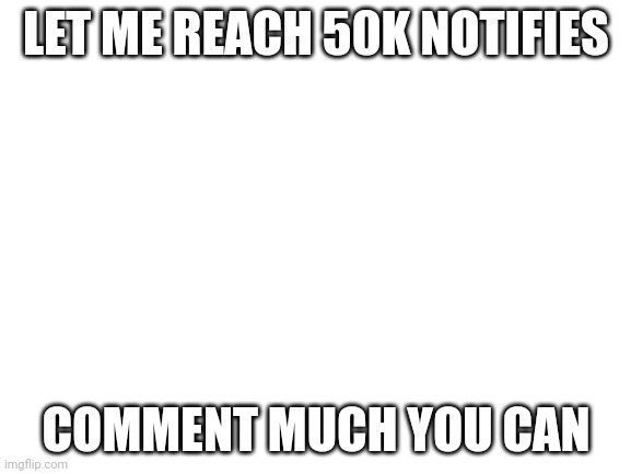 Blank White Template | LET ME REACH 50K NOTIFIES; COMMENT MUCH YOU CAN | image tagged in blank white template | made w/ Imgflip meme maker