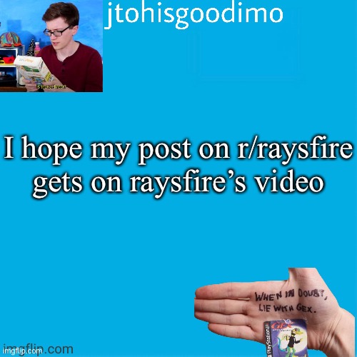 Jtohisgoodimo template (thanks to -kenneth-) | I hope my post on r/raysfire gets on raysfire’s video | image tagged in jtohisgoodimo template thanks to -kenneth- | made w/ Imgflip meme maker
