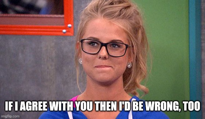 Nicole 's thinking | IF I AGREE WITH YOU THEN I'D BE WRONG, TOO | image tagged in nicole 's thinking | made w/ Imgflip meme maker