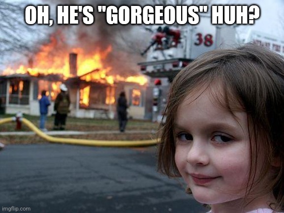 Disaster Girl | OH, HE'S "GORGEOUS" HUH? | image tagged in memes,disaster girl,gorgeous teacher | made w/ Imgflip meme maker