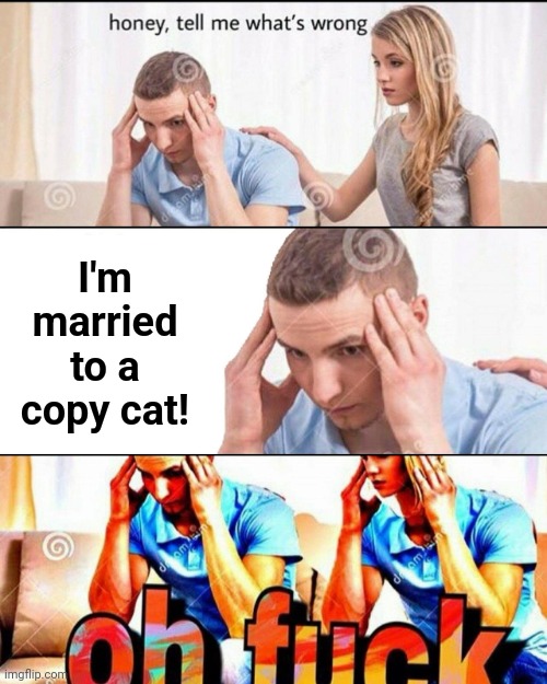 OH F*CK | I'm married to a copy cat! | image tagged in oh f ck,memes,married,copy cat | made w/ Imgflip meme maker