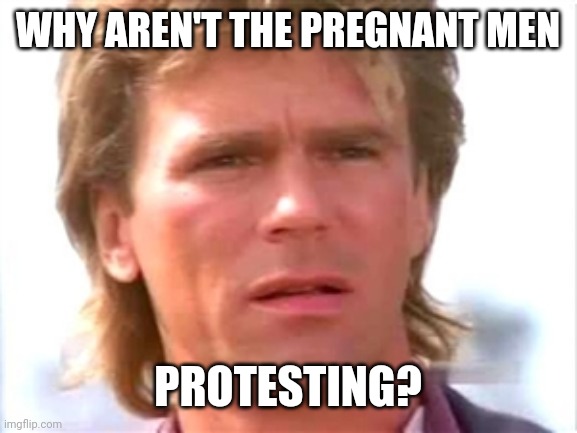 They're missing in action. | WHY AREN'T THE PREGNANT MEN; PROTESTING? | image tagged in macgyver confused | made w/ Imgflip meme maker