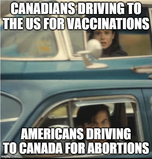 Cars Passing Each Other | CANADIANS DRIVING TO THE US FOR VACCINATIONS; AMERICANS DRIVING TO CANADA FOR ABORTIONS | image tagged in cars passing each other | made w/ Imgflip meme maker