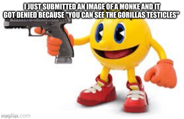 weak | I JUST SUBMITTED AN IMAGE OF A MONKE AND IT GOT DENIED BECAUSE "YOU CAN SEE THE GORILLAS TESTICLES" | image tagged in pac man with gun | made w/ Imgflip meme maker
