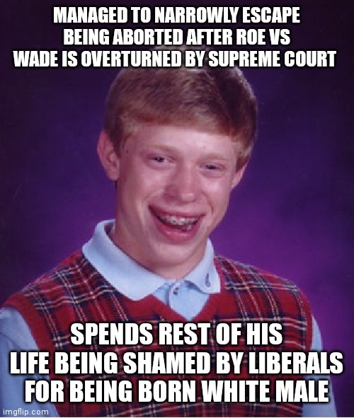 Bad Luck Brian Meme | MANAGED TO NARROWLY ESCAPE BEING ABORTED AFTER ROE VS WADE IS OVERTURNED BY SUPREME COURT; SPENDS REST OF HIS LIFE BEING SHAMED BY LIBERALS FOR BEING BORN WHITE MALE | image tagged in memes,bad luck brian | made w/ Imgflip meme maker