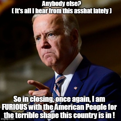 And I almost NEVER listen | Anybody else?
( It's all I hear from this asshat lately ); So in closing, once again, I am FURIOUS with the American People for the terrible shape this country is in ! | image tagged in it's all our fault,we are mis-hearing his messaging | made w/ Imgflip meme maker