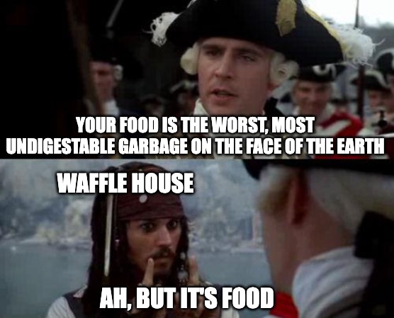Drunk in Florida at 3am | YOUR FOOD IS THE WORST, MOST UNDIGESTABLE GARBAGE ON THE FACE OF THE EARTH; WAFFLE HOUSE; AH, BUT IT'S FOOD | image tagged in jack sparrow you have heard of me,drunk,food | made w/ Imgflip meme maker