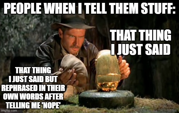 Indiana jones idol | PEOPLE WHEN I TELL THEM STUFF:; THAT THING I JUST SAID; THAT THING I JUST SAID BUT REPHRASED IN THEIR OWN WORDS AFTER TELLING ME 'NOPE' | image tagged in indiana jones idol | made w/ Imgflip meme maker