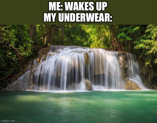 Only girls/trans boys/etc will relate | ME: WAKES UP
MY UNDERWEAR: | image tagged in waterfall | made w/ Imgflip meme maker