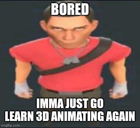 Ñ | BORED; IMMA JUST GO LEARN 3D ANIMATING AGAIN | image tagged in bro | made w/ Imgflip meme maker