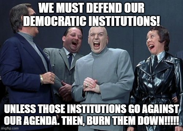 Tow the line! | WE MUST DEFEND OUR DEMOCRATIC INSTITUTIONS! UNLESS THOSE INSTITUTIONS GO AGAINST OUR AGENDA. THEN, BURN THEM DOWN!!!!! | image tagged in memes,laughing villains | made w/ Imgflip meme maker