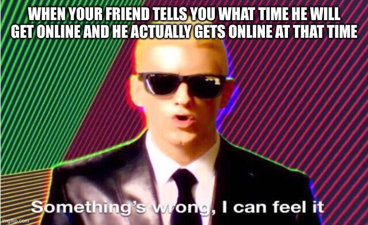 Something’s wrong | WHEN YOUR FRIEND TELLS YOU WHAT TIME HE WILL GET ONLINE AND HE ACTUALLY GETS ONLINE AT THAT TIME | image tagged in something s wrong | made w/ Imgflip meme maker