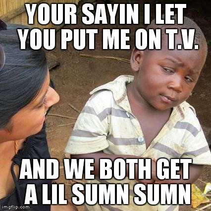 Third World Skeptical Kid Meme | YOUR SAYIN I LET YOU PUT ME ON T.V. AND WE BOTH GET A LIL SUMN SUMN | image tagged in memes,third world skeptical kid | made w/ Imgflip meme maker