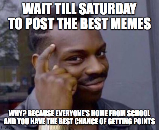 Smart black guy | WAIT TILL SATURDAY TO POST THE BEST MEMES; WHY? BECAUSE EVERYONE'S HOME FROM SCHOOL AND YOU HAVE THE BEST CHANCE OF GETTING POINTS | image tagged in smart black guy | made w/ Imgflip meme maker