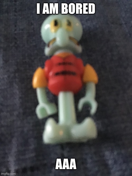 Lego Squidward | I AM BORED; AAA | image tagged in lego squidward | made w/ Imgflip meme maker