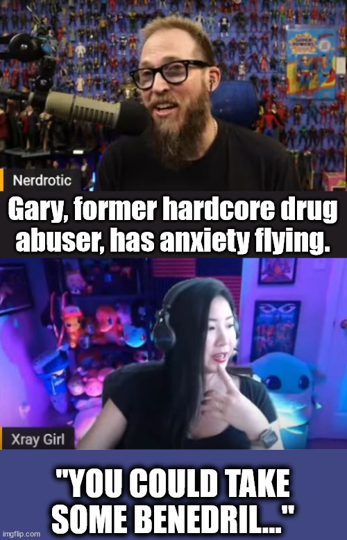 Gary, former hardcore drug abuser, has anxiety flying. "YOU COULD TAKE SOME BENEDRIL..." | image tagged in nerdrotic,fnt,life advice | made w/ Imgflip meme maker