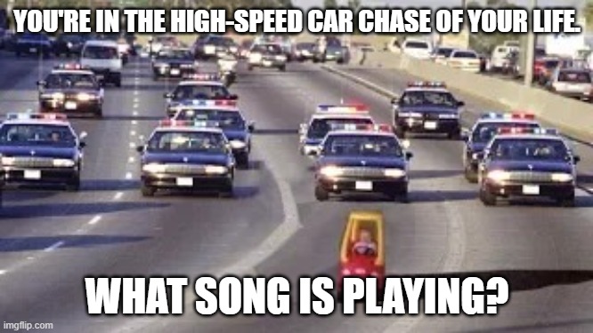 Name That Tune | YOU'RE IN THE HIGH-SPEED CAR CHASE OF YOUR LIFE. WHAT SONG IS PLAYING? | image tagged in cop chase | made w/ Imgflip meme maker