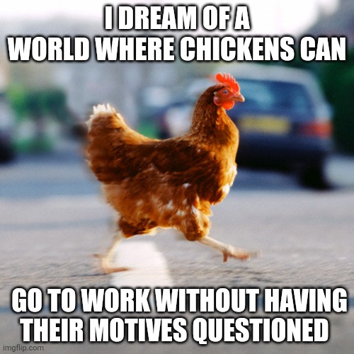 Poor Chickens | I DREAM OF A WORLD WHERE CHICKENS CAN; GO TO WORK WITHOUT HAVING THEIR MOTIVES QUESTIONED | image tagged in chicken on the road | made w/ Imgflip meme maker