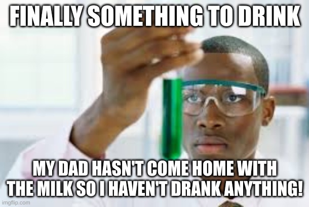 FINALLY | FINALLY SOMETHING TO DRINK MY DAD HASN'T COME HOME WITH THE MILK SO I HAVEN'T DRANK ANYTHING! | image tagged in finally | made w/ Imgflip meme maker