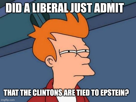 Futurama Fry Meme | DID A LIBERAL JUST ADMIT THAT THE CLINTONS ARE TIED TO EPSTEIN? | image tagged in memes,futurama fry | made w/ Imgflip meme maker