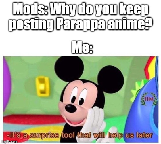 blursed tool | Mods: Why do you keep posting Parappa anime? Me: | image tagged in it's a surprise tool that will help us later,parappa,anime | made w/ Imgflip meme maker
