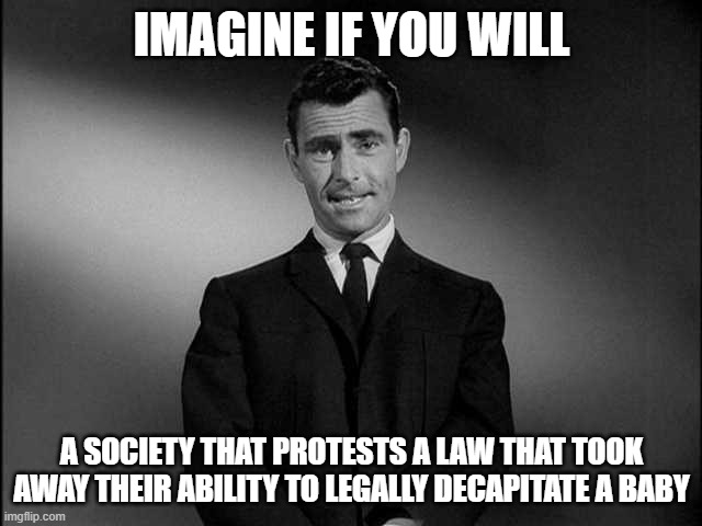 rod serling twilight zone | IMAGINE IF YOU WILL; A SOCIETY THAT PROTESTS A LAW THAT TOOK AWAY THEIR ABILITY TO LEGALLY DECAPITATE A BABY | image tagged in rod serling twilight zone | made w/ Imgflip meme maker