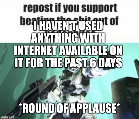 i've been playing acnl offline | I HAVEN'T USED ANYTHING WITH INTERNET AVAILABLE ON IT FOR THE PAST 6 DAYS; *ROUND OF APPLAUSE* | image tagged in repost | made w/ Imgflip meme maker
