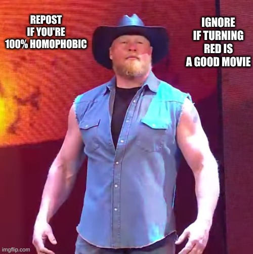Cowbow brock lesnar | IGNORE IF TURNING RED IS A GOOD MOVIE; REPOST IF YOU'RE 100% HOMOPHOBIC | image tagged in cowboy brock lesnar | made w/ Imgflip meme maker