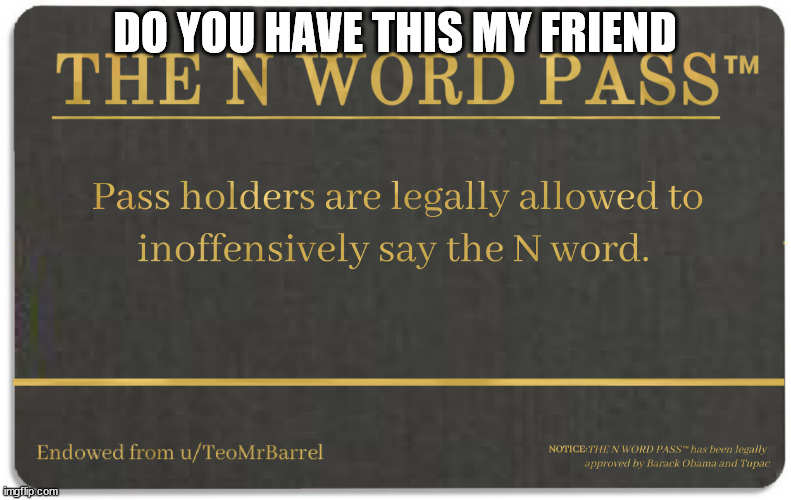 N word pass | DO YOU HAVE THIS MY FRIEND | image tagged in n word pass | made w/ Imgflip meme maker