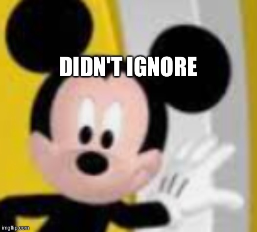mickey mice | DIDN'T IGNORE | image tagged in mickey mice | made w/ Imgflip meme maker