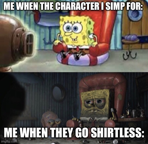 idk why I don't like those scenes | ME WHEN THE CHARACTER I SIMP FOR:; ME WHEN THEY GO SHIRTLESS: | image tagged in happy spongebob vs depressed spongebob | made w/ Imgflip meme maker